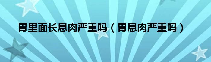 胃里面長息肉嚴重嗎（胃息肉嚴重嗎）