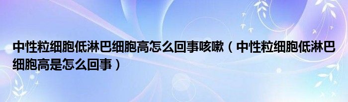 中性粒細(xì)胞低淋巴細(xì)胞高怎么回事咳嗽（中性粒細(xì)胞低淋巴細(xì)胞高是怎么回事）