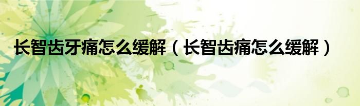 長(zhǎng)智齒牙痛怎么緩解（長(zhǎng)智齒痛怎么緩解）