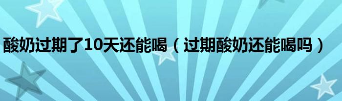 酸奶過期了10天還能喝（過期酸奶還能喝嗎）