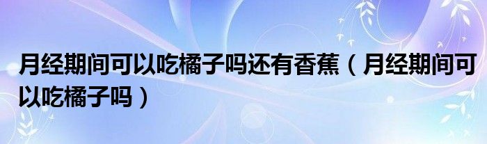 月經期間可以吃橘子嗎還有香蕉（月經期間可以吃橘子嗎）