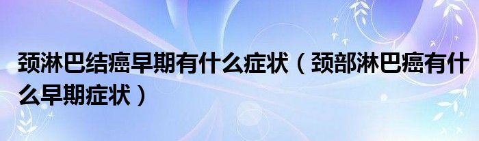 頸淋巴結癌早期有什么癥狀（頸部淋巴癌有什么早期癥狀）