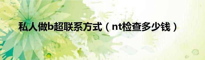 私人做b超聯(lián)系方式（nt檢查多少錢(qián)）