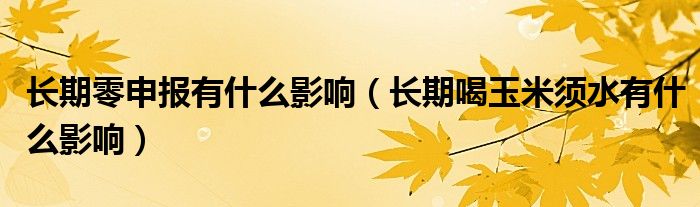 長期零申報有什么影響（長期喝玉米須水有什么影響）