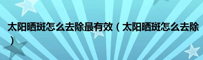 太陽(yáng)曬斑怎么去除最有效（太陽(yáng)曬斑怎么去除）