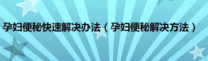 孕婦便秘快速解決辦法（孕婦便秘解決方法）