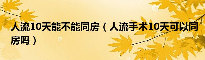 人流10天能不能同房（人流手術10天可以同房嗎）