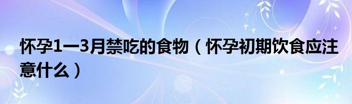 懷孕1一3月禁吃的食物（懷孕初期飲食應(yīng)注意什么）