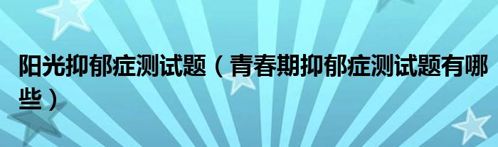 陽光抑郁癥測試題（青春期抑郁癥測試題有哪些）