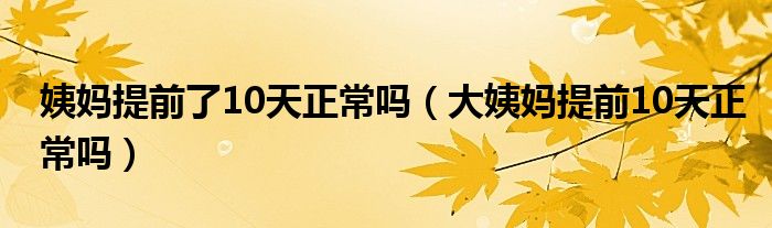 姨媽提前了10天正常嗎（大姨媽提前10天正常嗎）