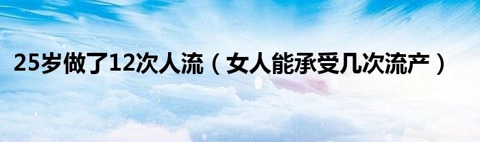 25歲做了12次人流（女人能承受幾次流產）