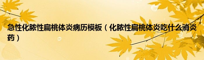 急性化膿性扁桃體炎病歷模板（化膿性扁桃體炎吃什么消炎藥）