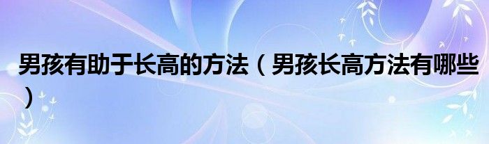 男孩有助于長(zhǎng)高的方法（男孩長(zhǎng)高方法有哪些）