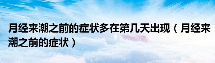 月經(jīng)來潮之前的癥狀多在第幾天出現(xiàn)（月經(jīng)來潮之前的癥狀）