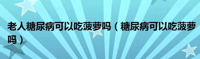 老人糖尿病可以吃菠蘿嗎（糖尿病可以吃菠蘿嗎）