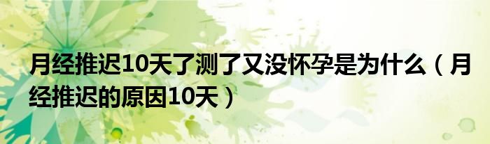 月經(jīng)推遲10天了測(cè)了又沒(méi)懷孕是為什么（月經(jīng)推遲的原因10天）