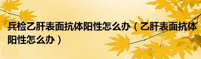 兵檢乙肝表面抗體陽性怎么辦（乙肝表面抗體陽性怎么辦）