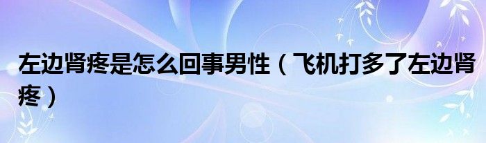 左邊腎疼是怎么回事男性（飛機(jī)打多了左邊腎疼）