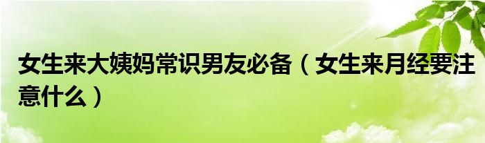 女生來大姨媽常識男友必備（女生來月經(jīng)要注意什么）