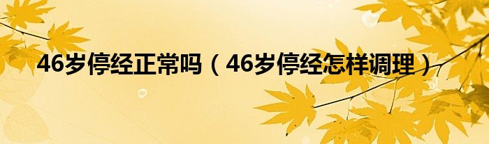 46歲停經正常嗎（46歲停經怎樣調理）