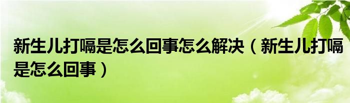 新生兒打嗝是怎么回事怎么解決（新生兒打嗝是怎么回事）