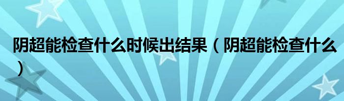 陰超能檢查什么時(shí)候出結(jié)果（陰超能檢查什么）