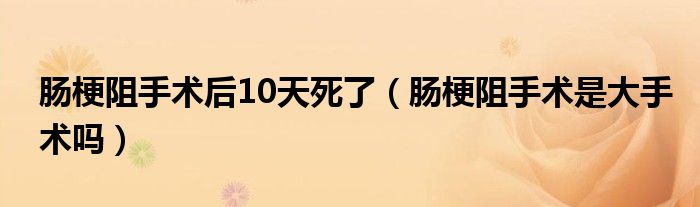 腸梗阻手術后10天死了（腸梗阻手術是大手術嗎）