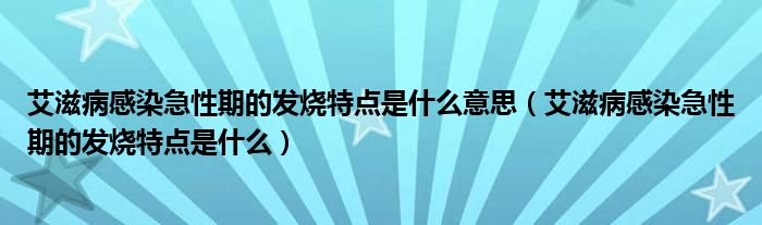 艾滋病感染急性期的發(fā)燒特點是什么意思（艾滋病感染急性期的發(fā)燒特點是什么）