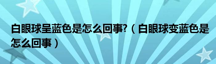 白眼球呈藍色是怎么回事?（白眼球變藍色是怎么回事）