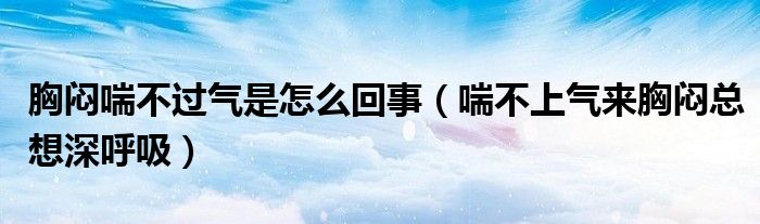 胸悶喘不過氣是怎么回事（喘不上氣來胸悶總想深呼吸）