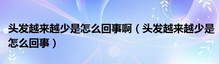 頭發(fā)越來(lái)越少是怎么回事?。^發(fā)越來(lái)越少是怎么回事）