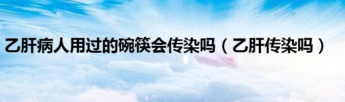 乙肝病人用過的碗筷會(huì)傳染嗎（乙肝傳染嗎）