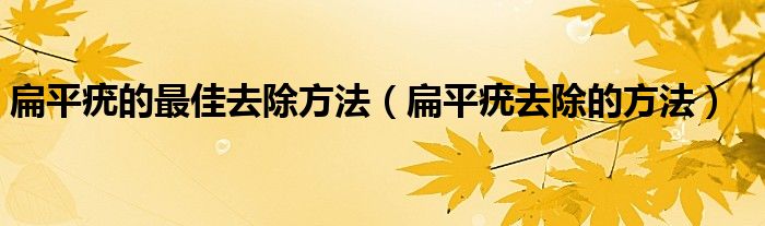 扁平疣的最佳去除方法（扁平疣去除的方法）