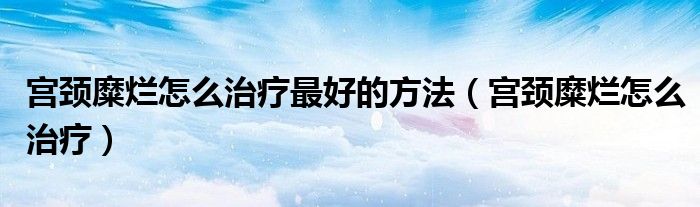 宮頸糜爛怎么治療最好的方法（宮頸糜爛怎么治療）