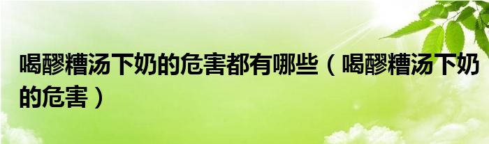 喝醪糟湯下奶的危害都有哪些（喝醪糟湯下奶的危害）