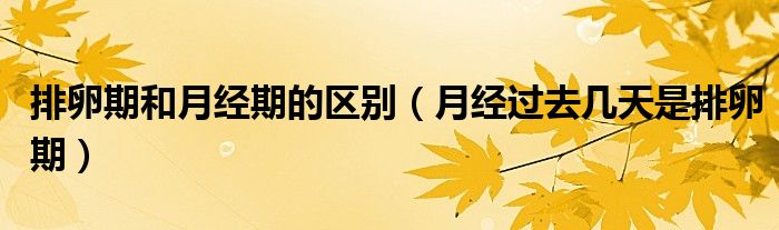 排卵期和月經(jīng)期的區(qū)別（月經(jīng)過(guò)去幾天是排卵期）