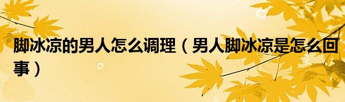 腳冰涼的男人怎么調(diào)理（男人腳冰涼是怎么回事）