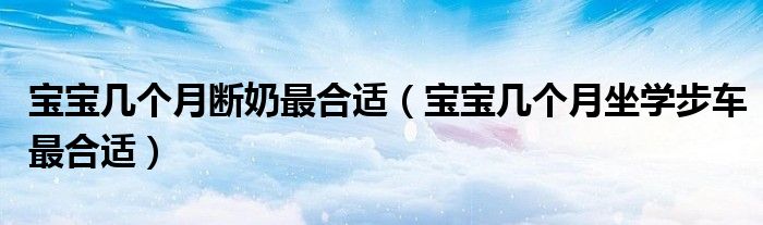 寶寶幾個(gè)月斷奶最合適（寶寶幾個(gè)月坐學(xué)步車最合適）