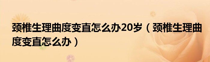 頸椎生理曲度變直怎么辦20歲（頸椎生理曲度變直怎么辦）