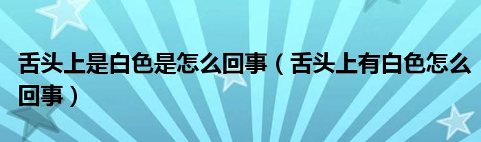 舌頭上是白色是怎么回事（舌頭上有白色怎么回事）