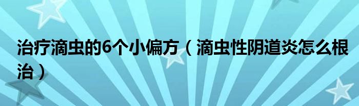 治療滴蟲的6個小偏方（滴蟲性陰道炎怎么根治）