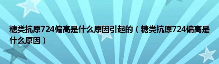 糖類(lèi)抗原724偏高是什么原因引起的（糖類(lèi)抗原724偏高是什么原因）