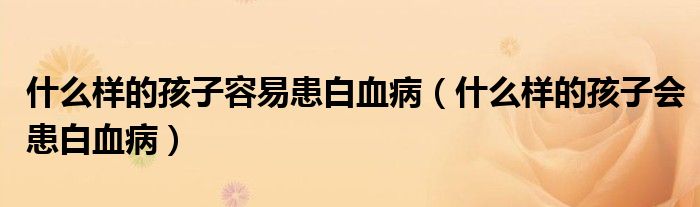 什么樣的孩子容易患白血?。ㄊ裁礃拥暮⒆訒?huì)患白血病）