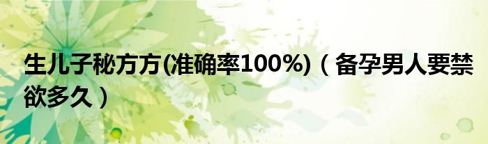 生兒子秘方方(準(zhǔn)確率100%)（備孕男人要禁欲多久）