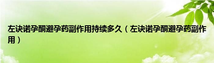 左訣諾孕酮避孕藥副作用持續(xù)多久（左訣諾孕酮避孕藥副作用）