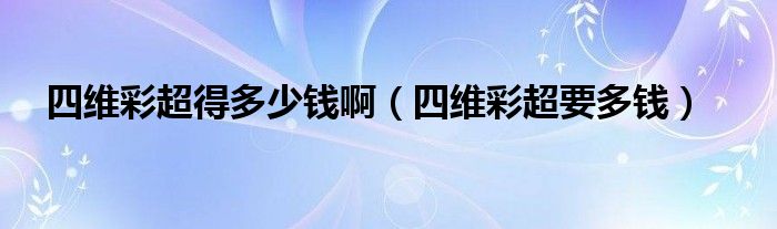 四維彩超得多少錢?。ㄋ木S彩超要多錢）