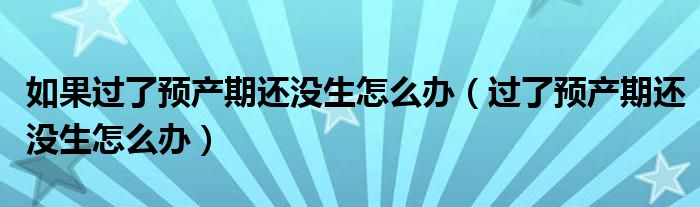 如果過(guò)了預(yù)產(chǎn)期還沒(méi)生怎么辦（過(guò)了預(yù)產(chǎn)期還沒(méi)生怎么辦）