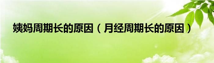 姨媽周期長(zhǎng)的原因（月經(jīng)周期長(zhǎng)的原因）