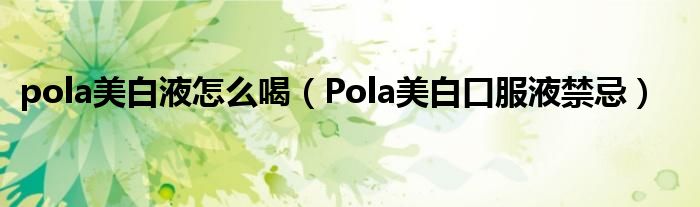 pola美白液怎么喝（Pola美白口服液禁忌）