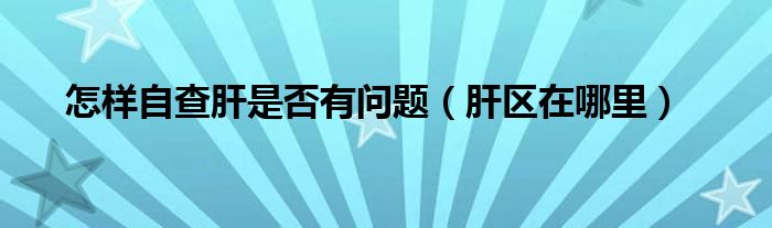 怎樣自查肝是否有問題（肝區(qū)在哪里）